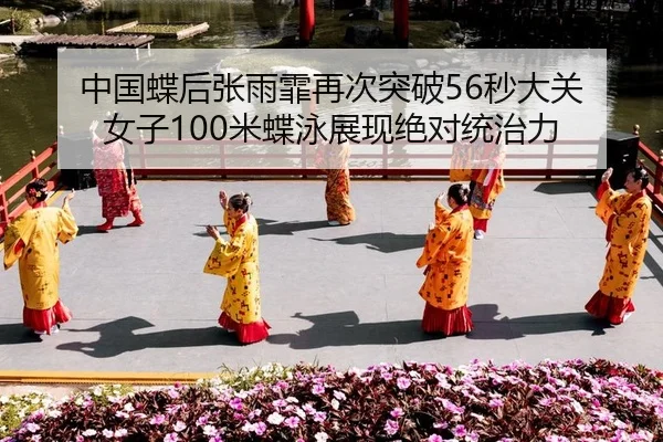 中国蝶后张雨霏再次突破56秒大关 女子100米蝶泳展现绝对统治力